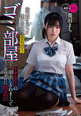 綺麗好きだった僕の彼女は悪臭漂うゴミ部屋で中年おやじに中出しされまくってボロボロに汚された 幾田まち